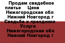 Продам свадебное платье  › Цена ­ 11 000 - Нижегородская обл., Нижний Новгород г. Свадьба и праздники » Услуги   . Нижегородская обл.,Нижний Новгород г.